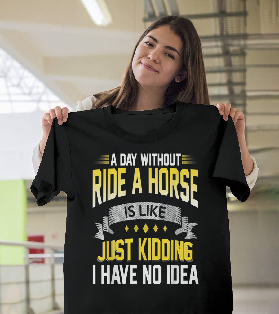 A Day Without Ride A Horse Is Like Just Kidding I Have No Idea T-Shirt