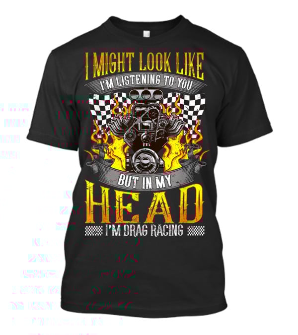 I Might Look Like I'm Listening To You But In My Head I'm Drag Racing T-Shirt