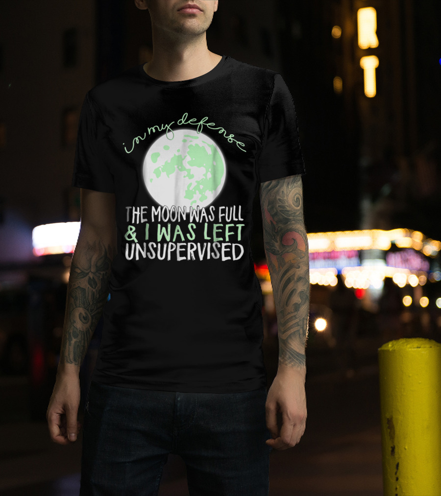 In My Defense The Moon Was Full And I Was Left Unsupervised T-Shirt