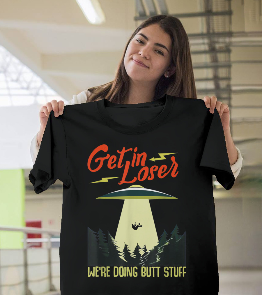 Get in Loser UFO Abduction We're Doing Butts Stuff T-Shirt