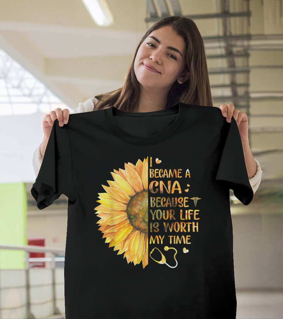 I Became A CNA Because Your Life Is Worth My Time Sunflower Stethoscope T-Shirt
