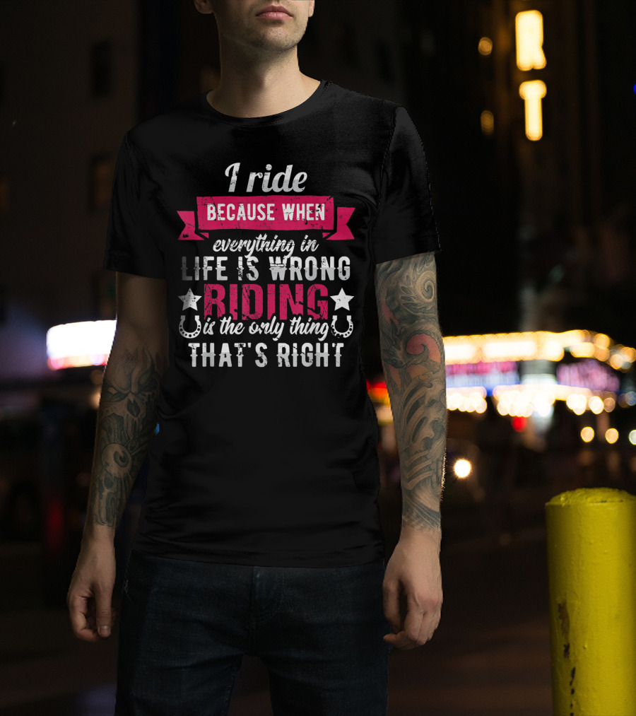 I Ride Because When Everything In Life Is Wrong Riding Is The Only Thing That's Right T-Shirt