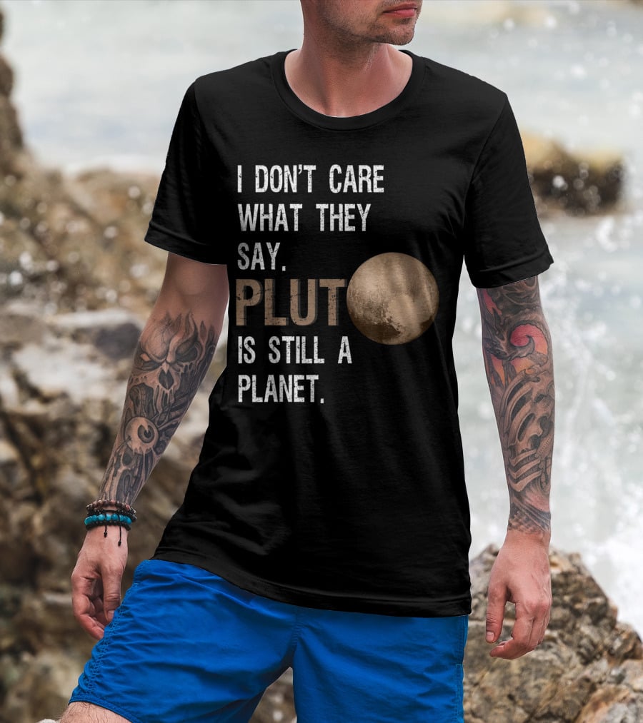 I Don't Care What They Say Pluto Is Still A Planet Funny Pluto Lover T-Shirt