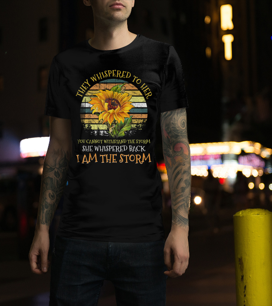 They Whispered To Her You Cannot Withstand The Storm She Whispered Back I Am The Storm Sunflower T-Shirt