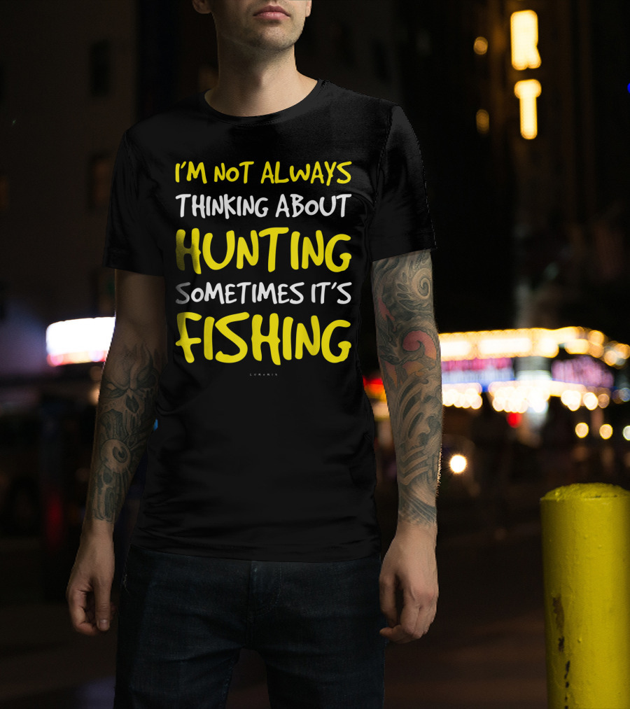 I'm Not Always Thinking About Hunting Sometimes It's Fishing T-Shirt