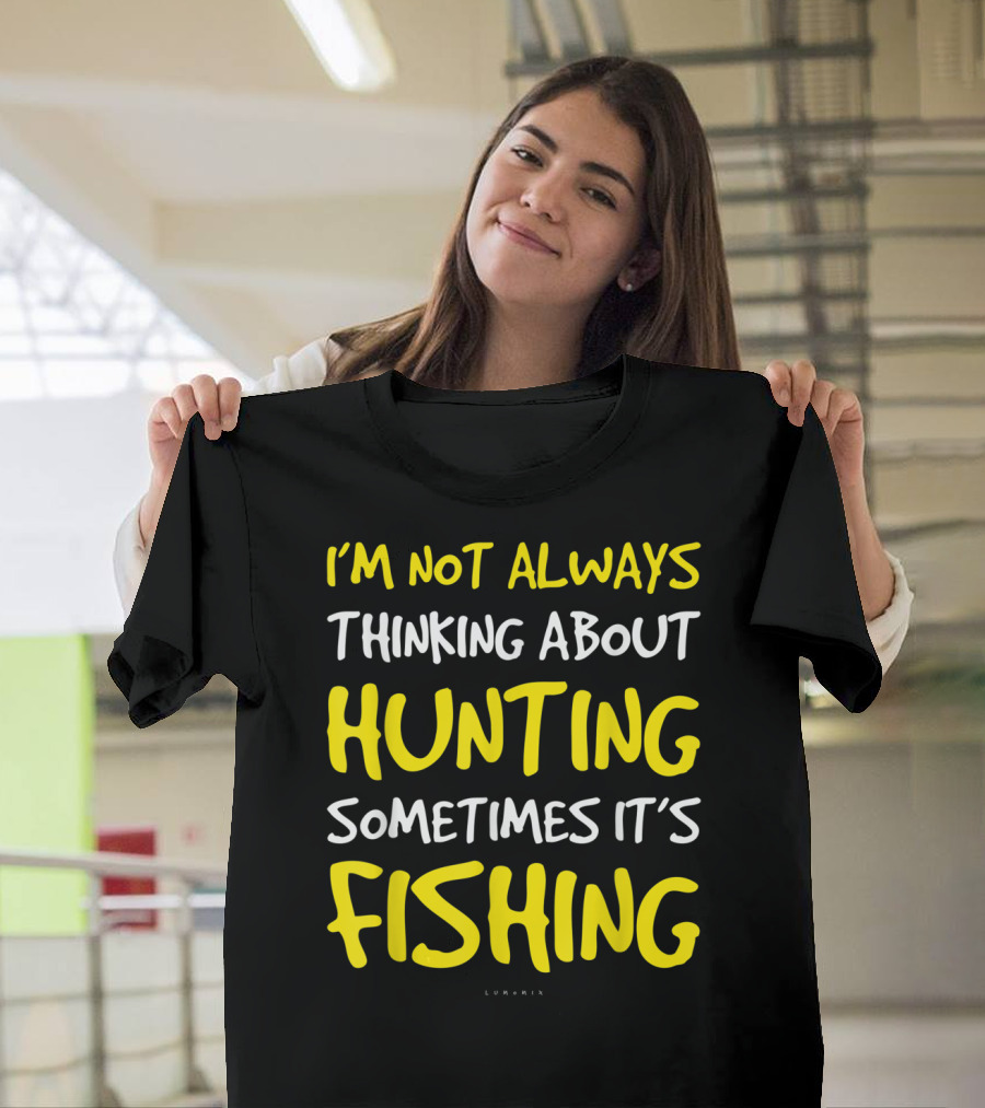 I'm Not Always Thinking About Hunting Sometimes It's Fishing T-Shirt