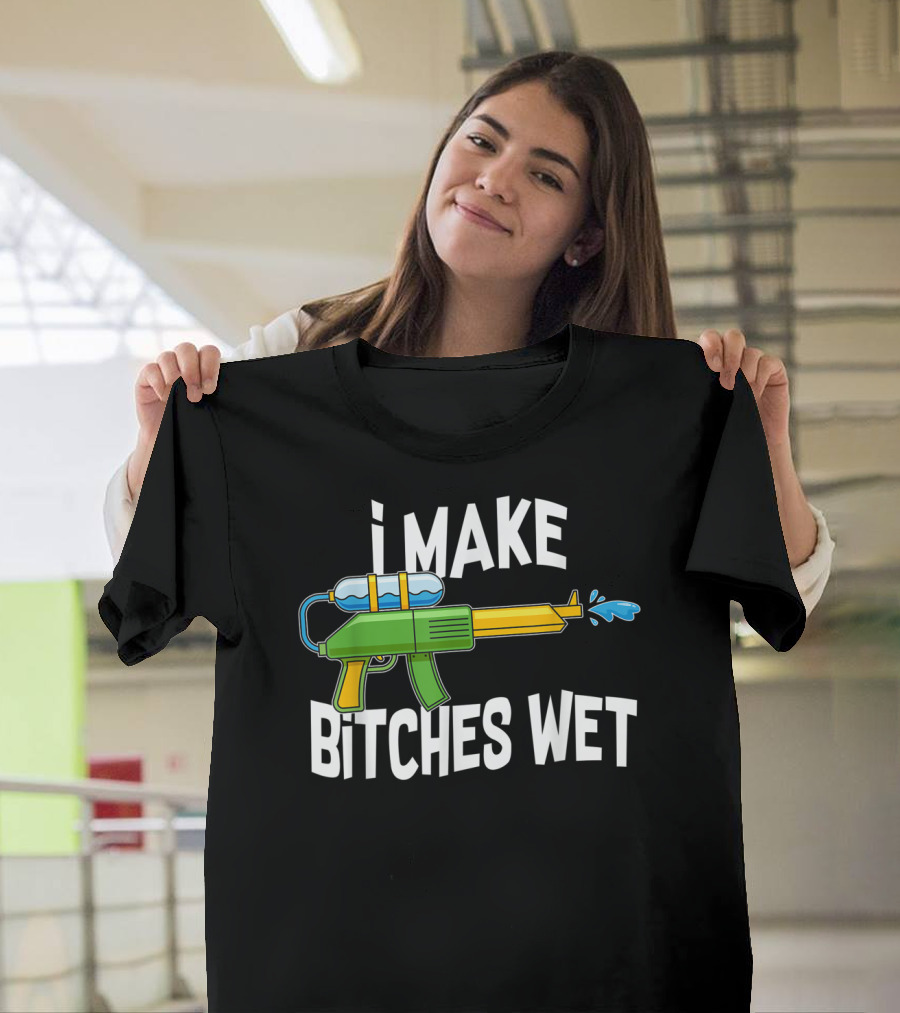 I MAKE BITCHES WET Funny Squirt Gun Water Gun Pool Party T-Shirt