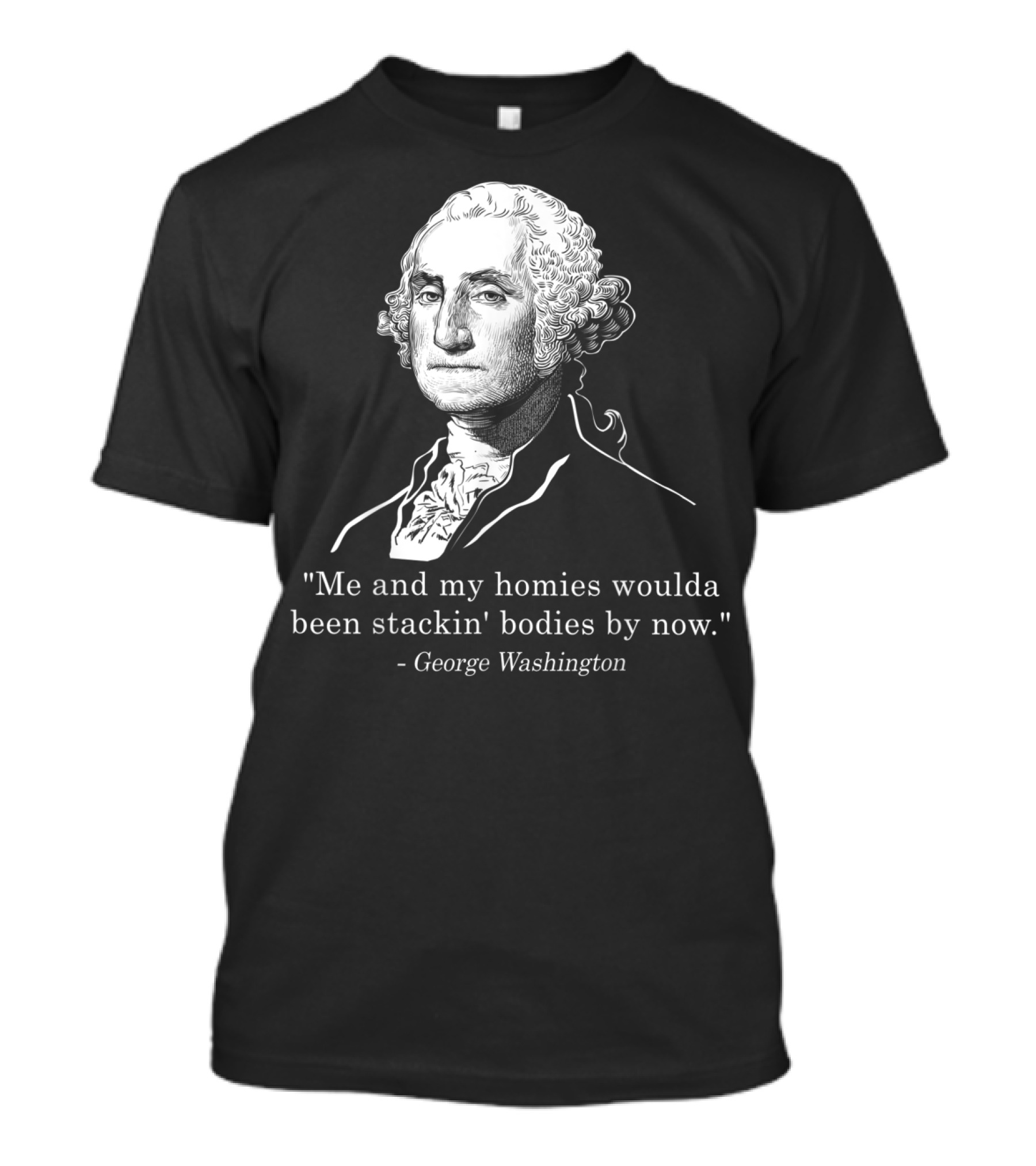 Me And My Homies Woulda Been Stackin' Bodies By Now George Washington T-Shirt