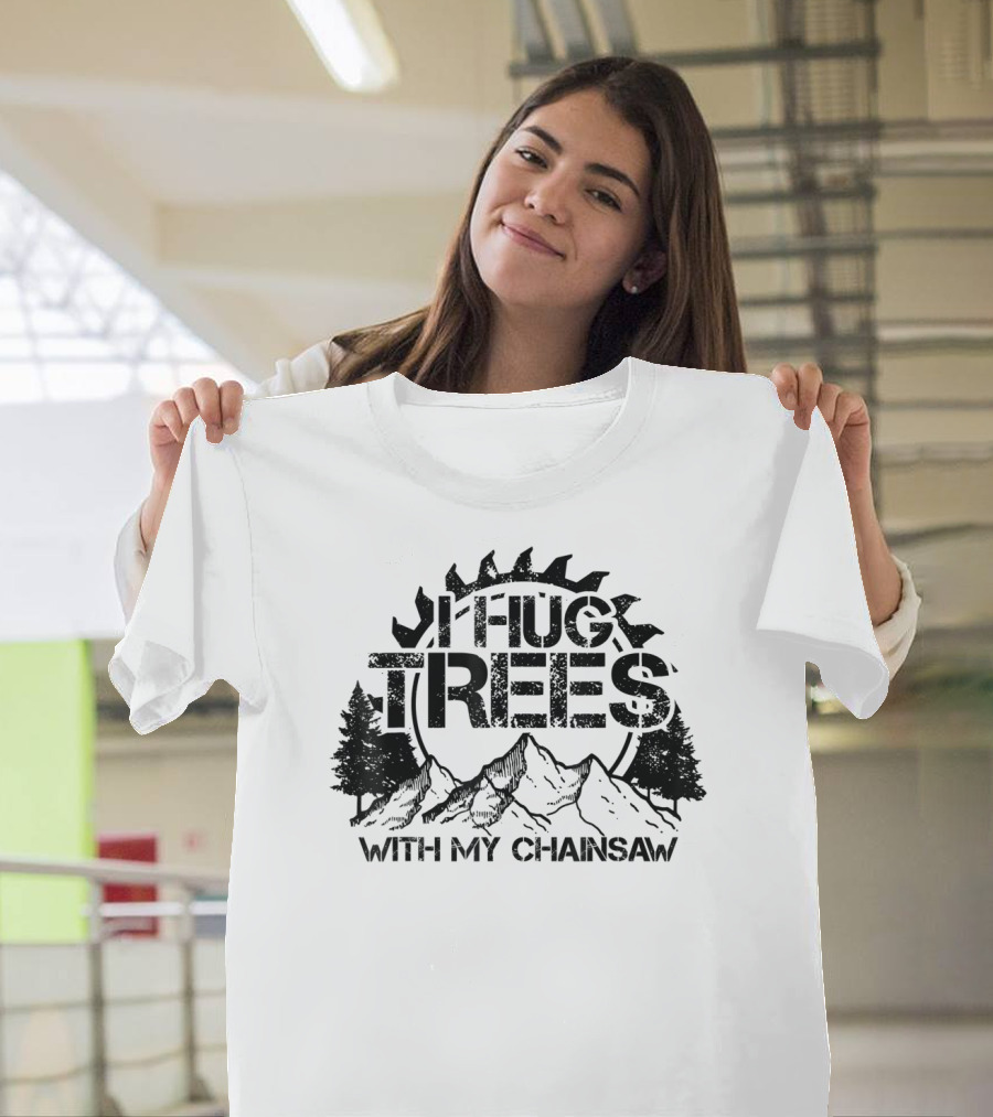 Hug Trees With My Chainsaw Funny Lumberjack T-Shirt