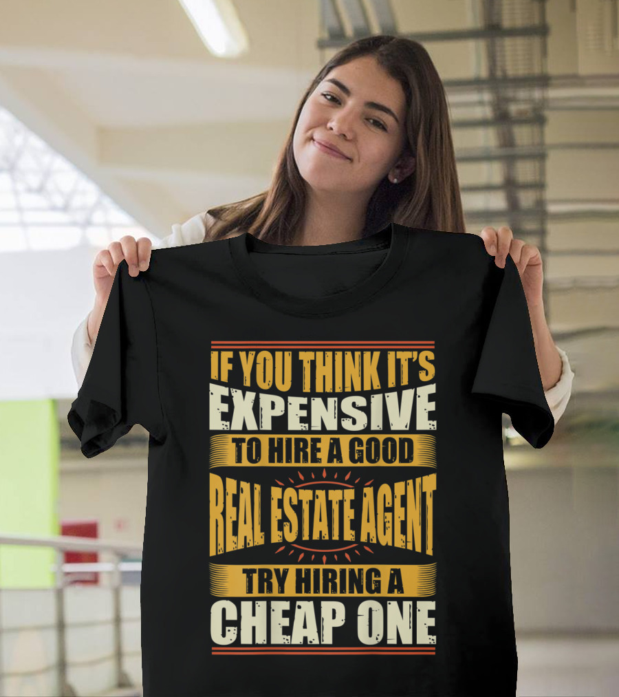 IF YOU THINK IT'S EXPENSIVE TO HIRE A GOOD REAL ESTATE AGENT TRY HIRING A CHEAP ONE T-Shirt