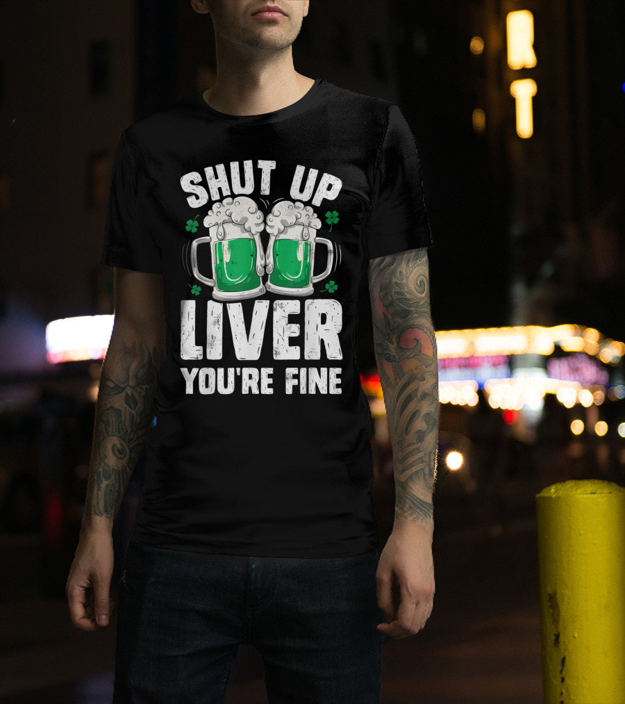 Shut Up Liver You're Fine Beer Mugs St Patricks Day Shamrocks T-Shirt