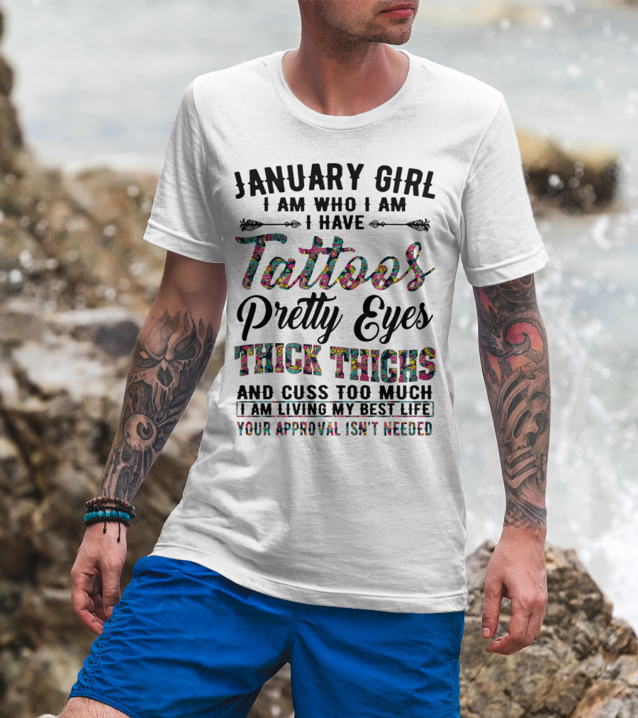 January Girl I Am Who I Am I Have Tattoos Pretty Eyes Thick Thighs And Cuss Too Much I Am Living My Best Life Your Approval Isn't Needed T-Shirt