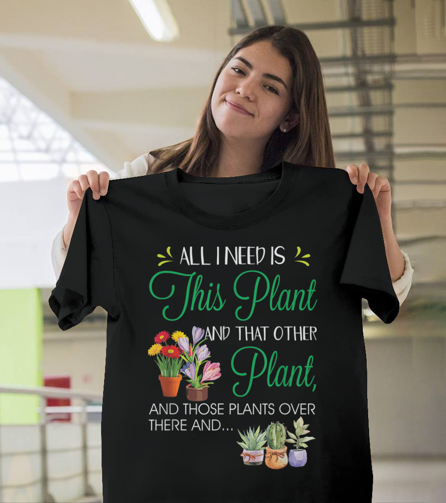 All I Need Is This Plant And That Other Plant And Those Plants Over There And.. T-Shirt