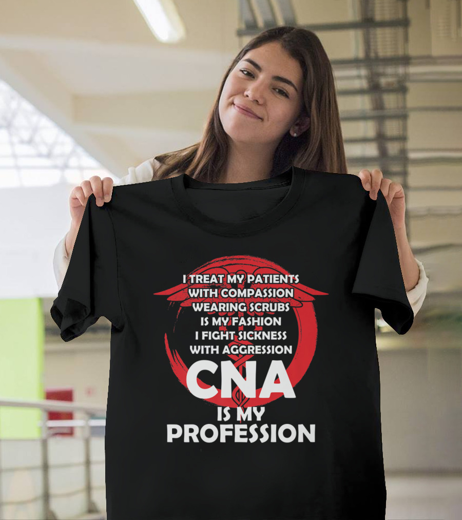 CNA I Treat Patients With Compassion Wearing Scrubs Is My Fashion I Fight Sickness With Aggression Is My Profession T-Shirt