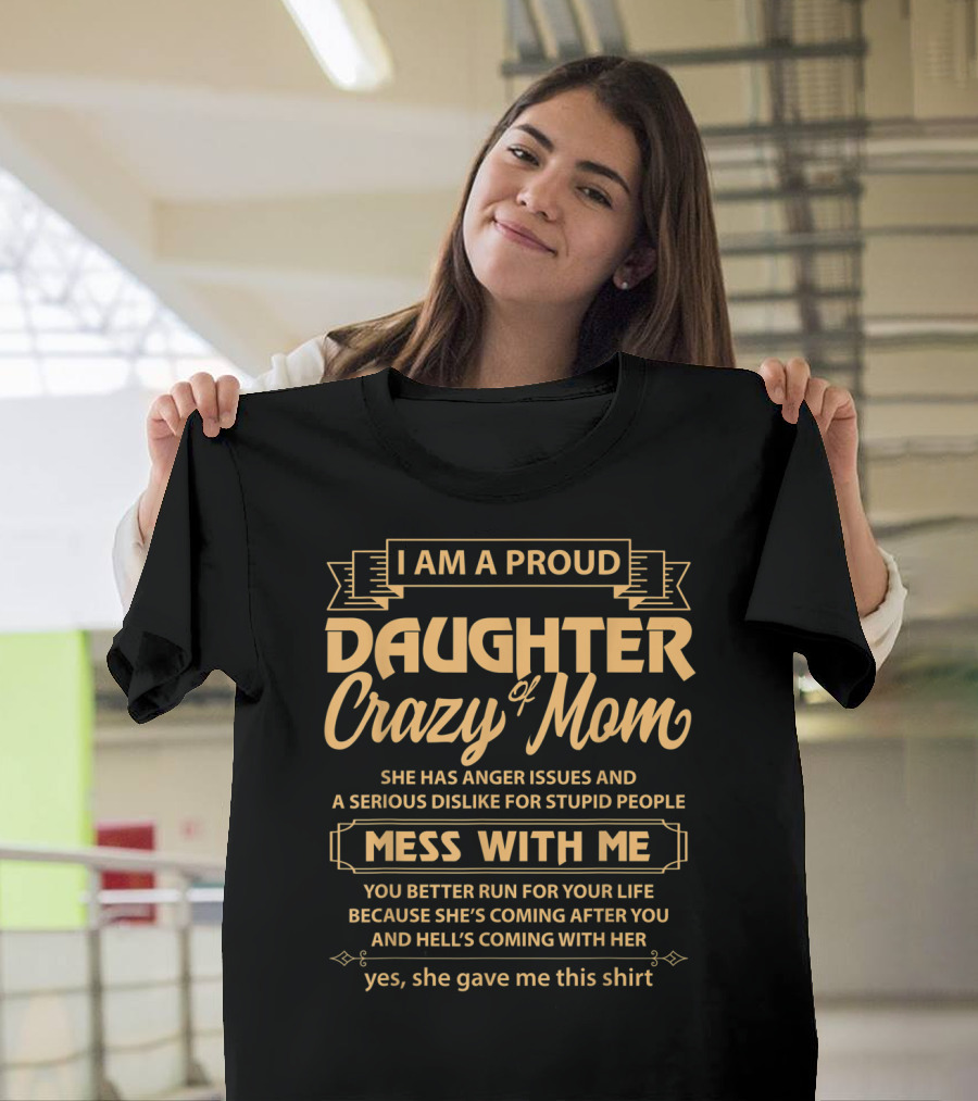 I Am A Proud Daughter Of Crazy Mom She Has Anger Issues And A Serious Dislike For Stupid People Mess With Me You Better Run For Your Life Yes She Gave Me This T-Shirt