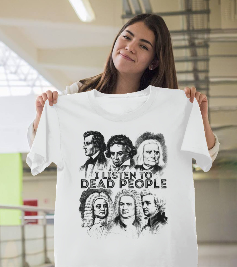 I Listen To Dead People Classical Music Composers Mozart Beethoven Liszt Bach Handel Chopin T-Shirt
