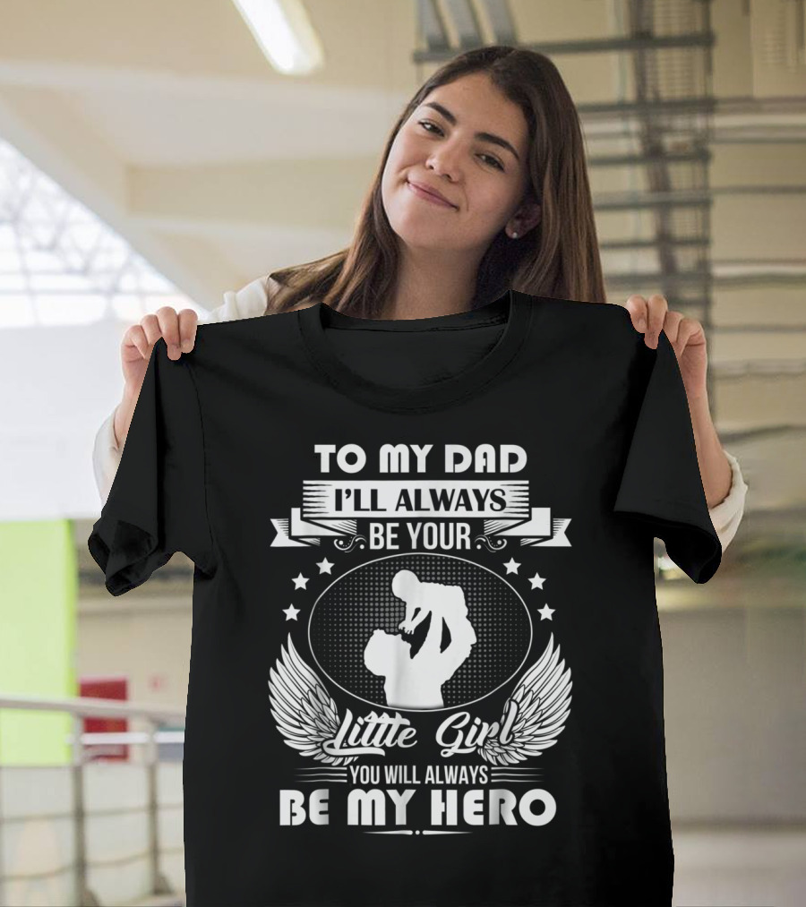 To My Dad I'll Always Be Your Little Girl You Will Always Be My Hero T-Shirt