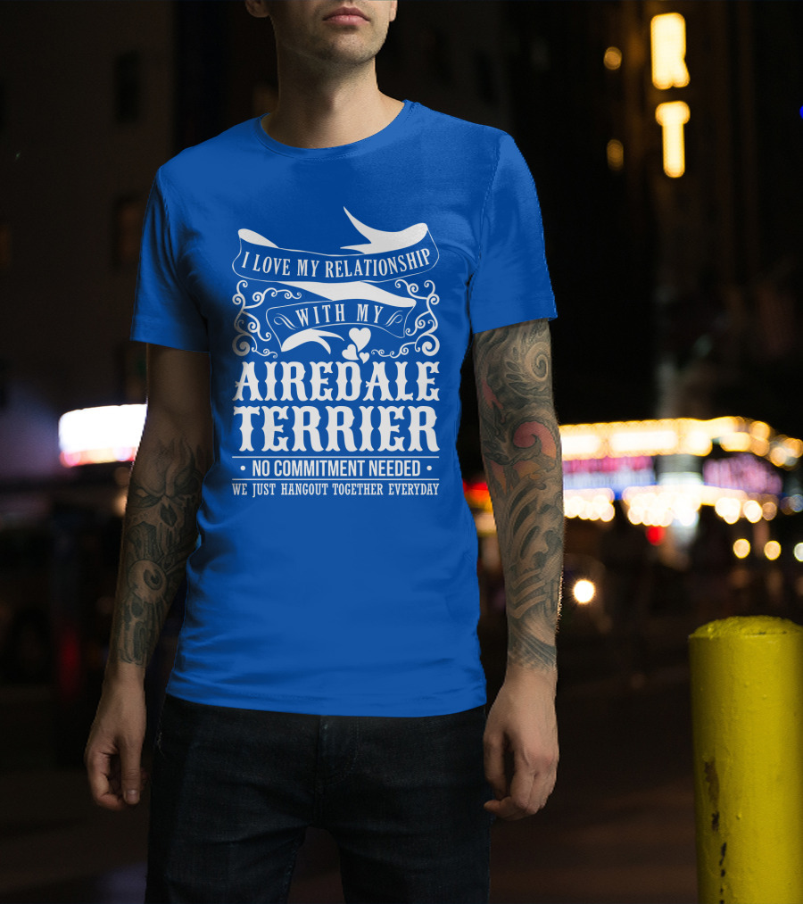 I Love My Relationship With My Airedale Terrier No Commitment Needed We Just Hangout Together Everyday T-Shirt
