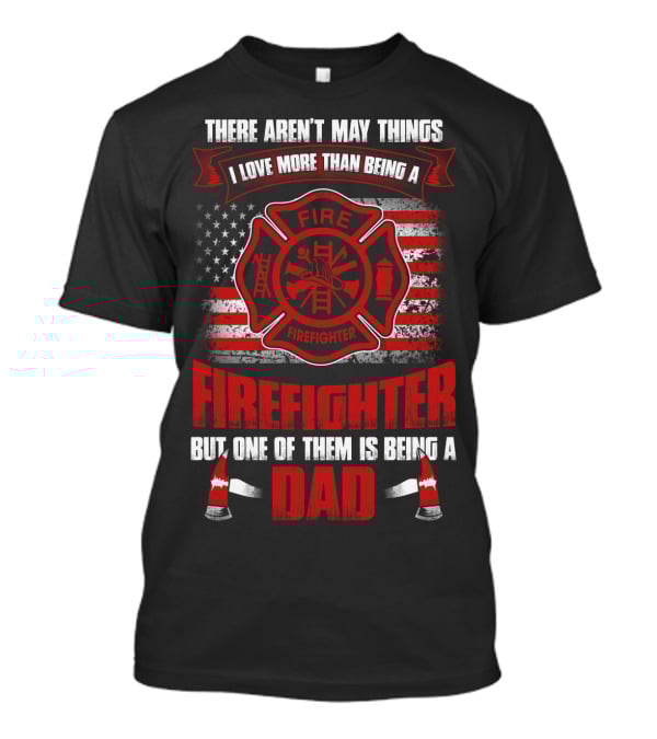 There Aren't Many Things I Love More Than Being A Firefighter But One Of Them Is Being A Dad T-Shirt