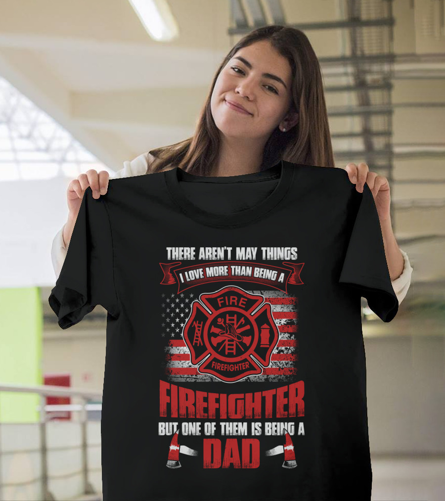 THERE AREN'T MANY THINGS I LOVE MORE THAN BEING A FIREFIGHTER BUT ONE OF THEM IS BEING A DAD T-Shirt
