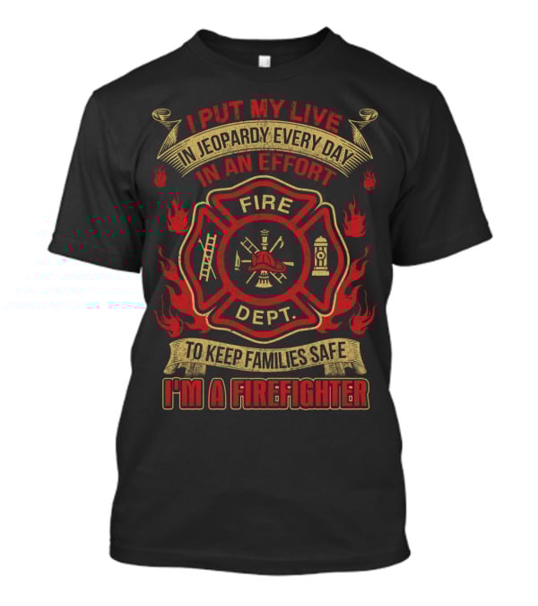 I Put My Life IN Jeopardy Every Day IN An Effort To Keep Families Safe I'm A Firefighter Fire Dept T-Shirt