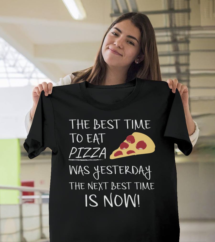 The Best Time To Eat Pizza Was Yesterday The Next Best Time Is Now T-Shirt