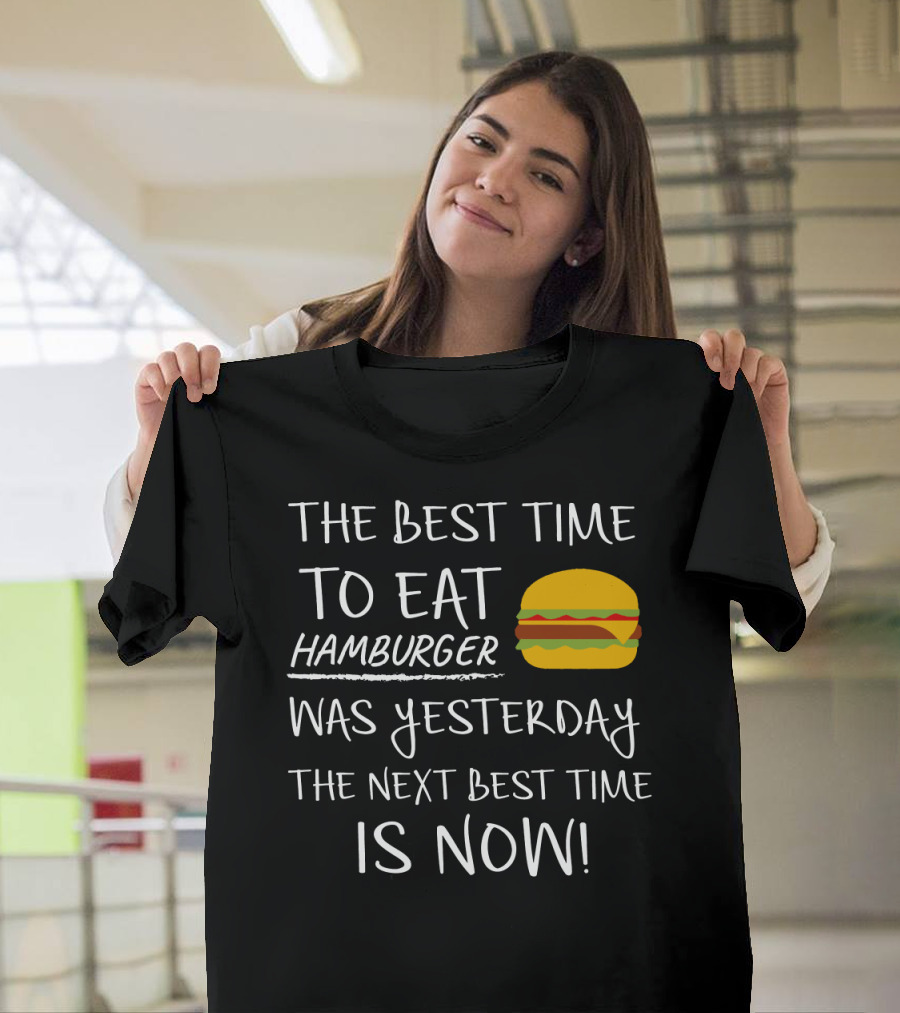 The Best Time to Eat Hamburger Was Yesterday The Next Best Time Is Now T-Shirt