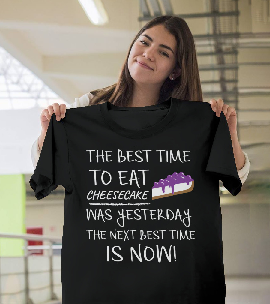 The Best Time to Eat Cheesecake Was Yesterday the Next Best Time is Now T-Shirt