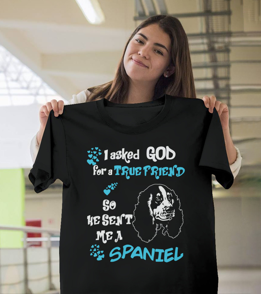 I Asked God for a True Friend So He Sent Me a Spaniel T-Shirt