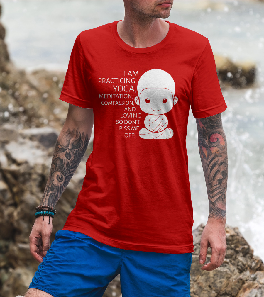 I Am Practicing Yoga Meditation Compassion And Loving So Don't Piss Me Off T-Shirt