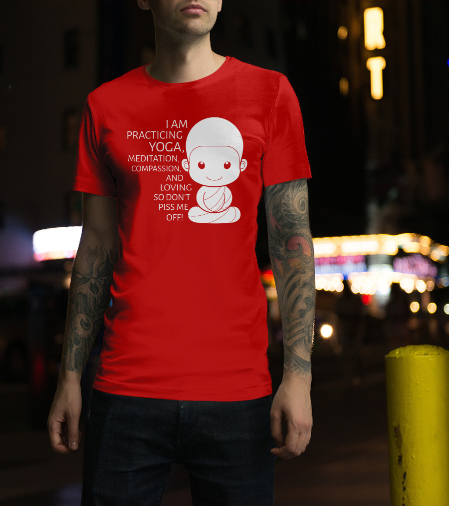 I Am Practicing Yoga Meditation Compassion And Loving So Don't Piss Me Off T-Shirt