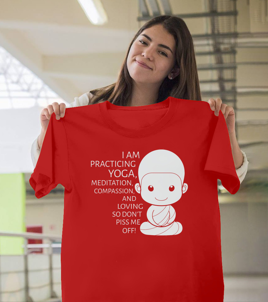 I Am Practicing Yoga Meditation Compassion and Loving So Don't Piss Me Off T-Shirt