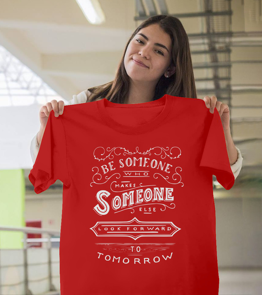 Be Someone Who Makes Someone Else Look Forward to Tomorrow T-Shirt