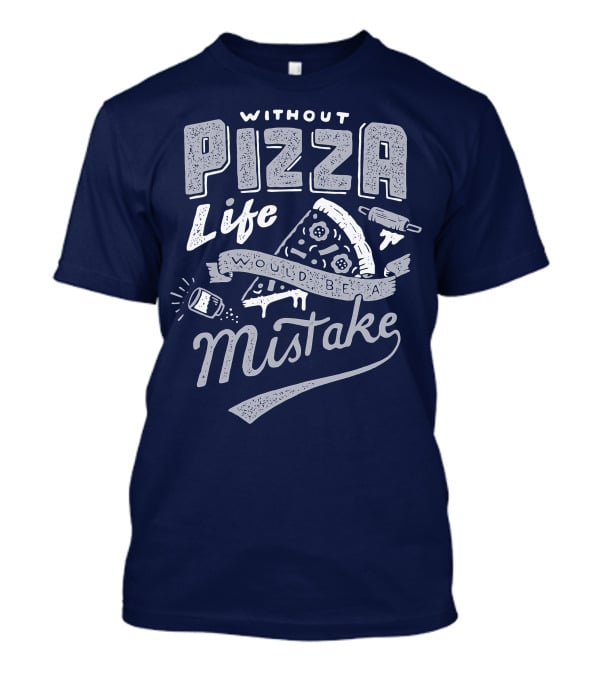 Without Pizza Life Would Be A Mistake T-Shirt