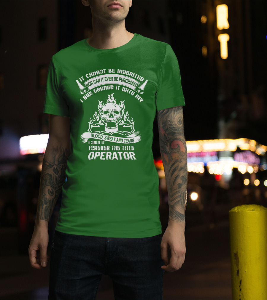 It Cannot Be Inherited Nor Can It Ever Be Purchased I Have Earned It With My Blood, Sweat And Tears I Own It Forever The Title Operator T-Shirt