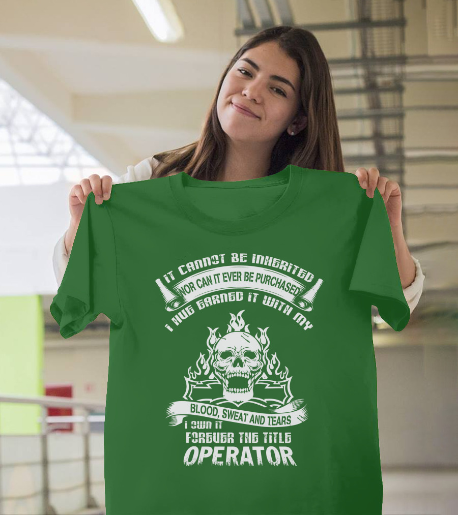It Cannot Be Inherited Nor Can It Ever Be Purchased I Have Earned It With My Blood, Sweat And Tears I Own It Forever The Title Operator T-Shirt