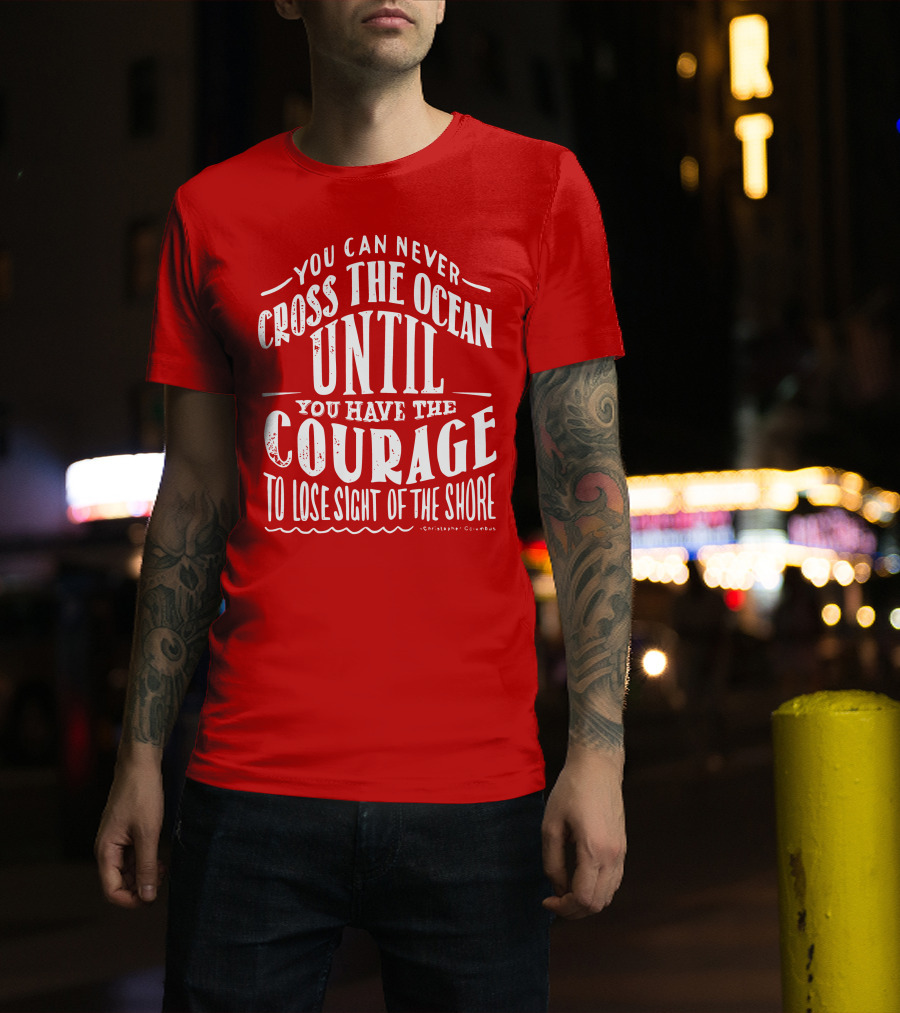 You Can Never Cross The Ocean Until You Have The Courage To Lose Sight Of The Shore T-Shirt