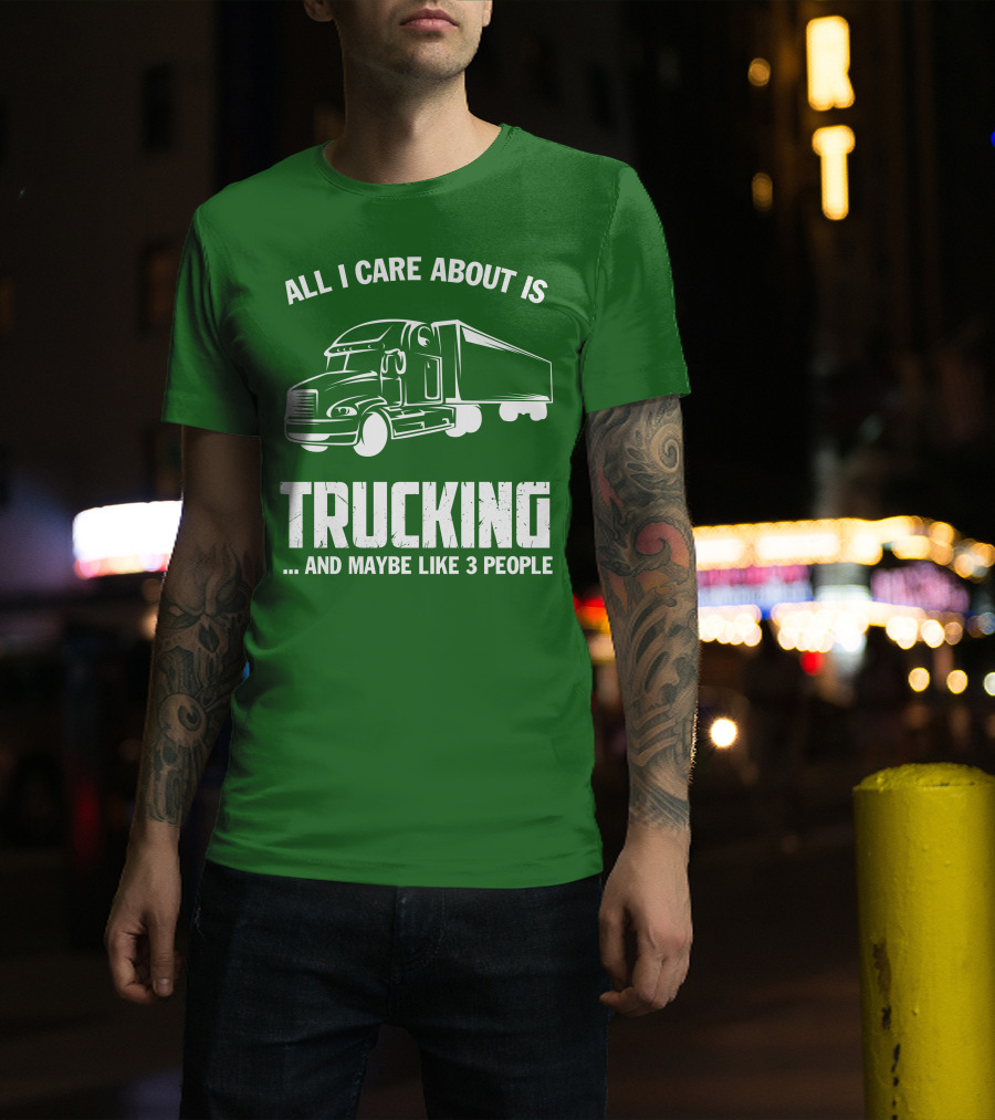All I Care About Is Trucking . And Maybe Like 3 People T-Shirt