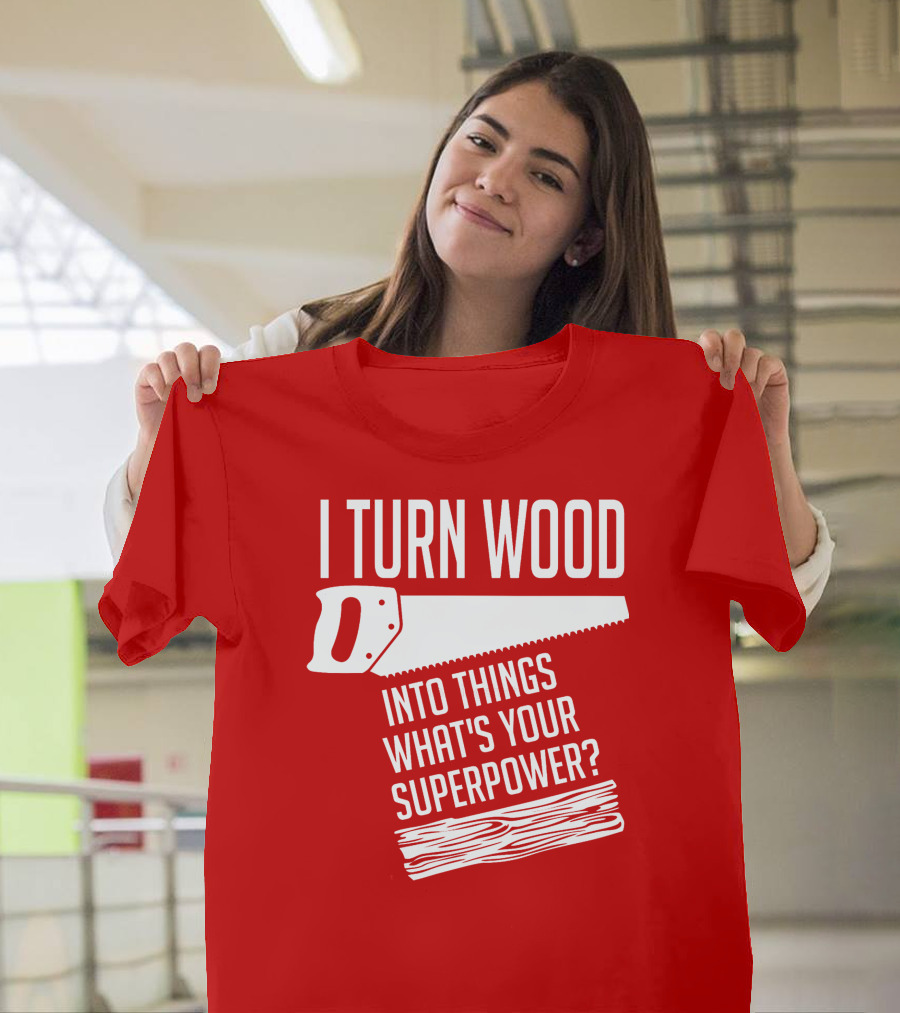 I Turn Wood Into Things What's Your Superpower Saw Woodworker T-Shirt