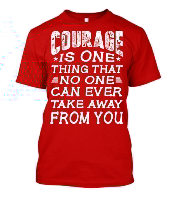 Courage Is One Thing That No One Can Ever Take Away From You T-Shirt