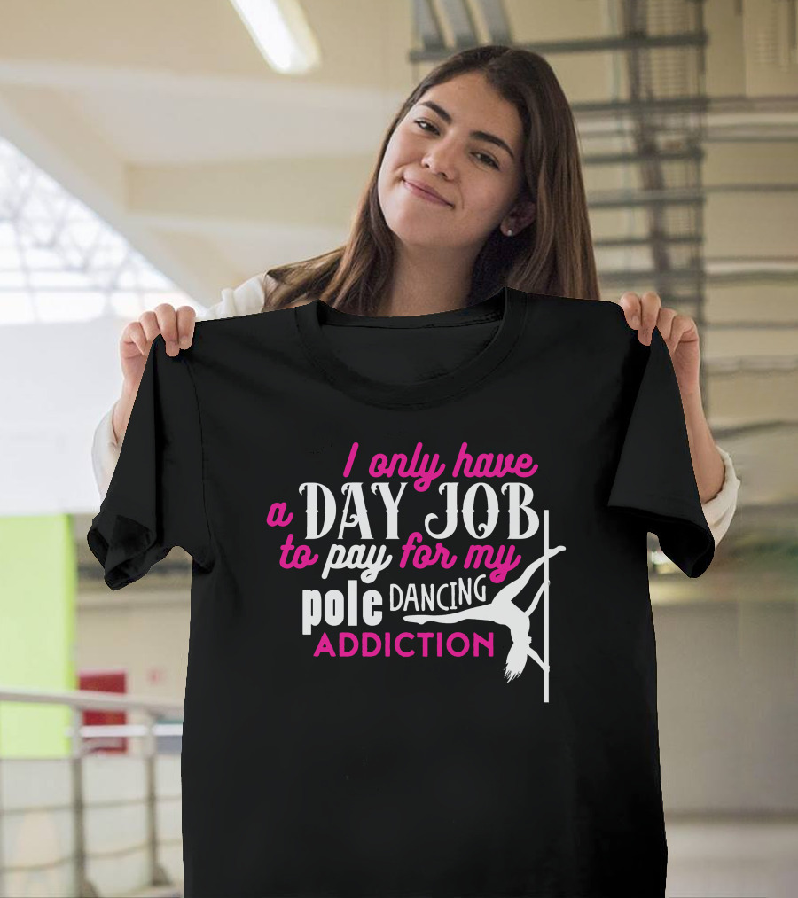 I Only Have a Day Job to Pay for My Pole Dancing Addiction T-Shirt