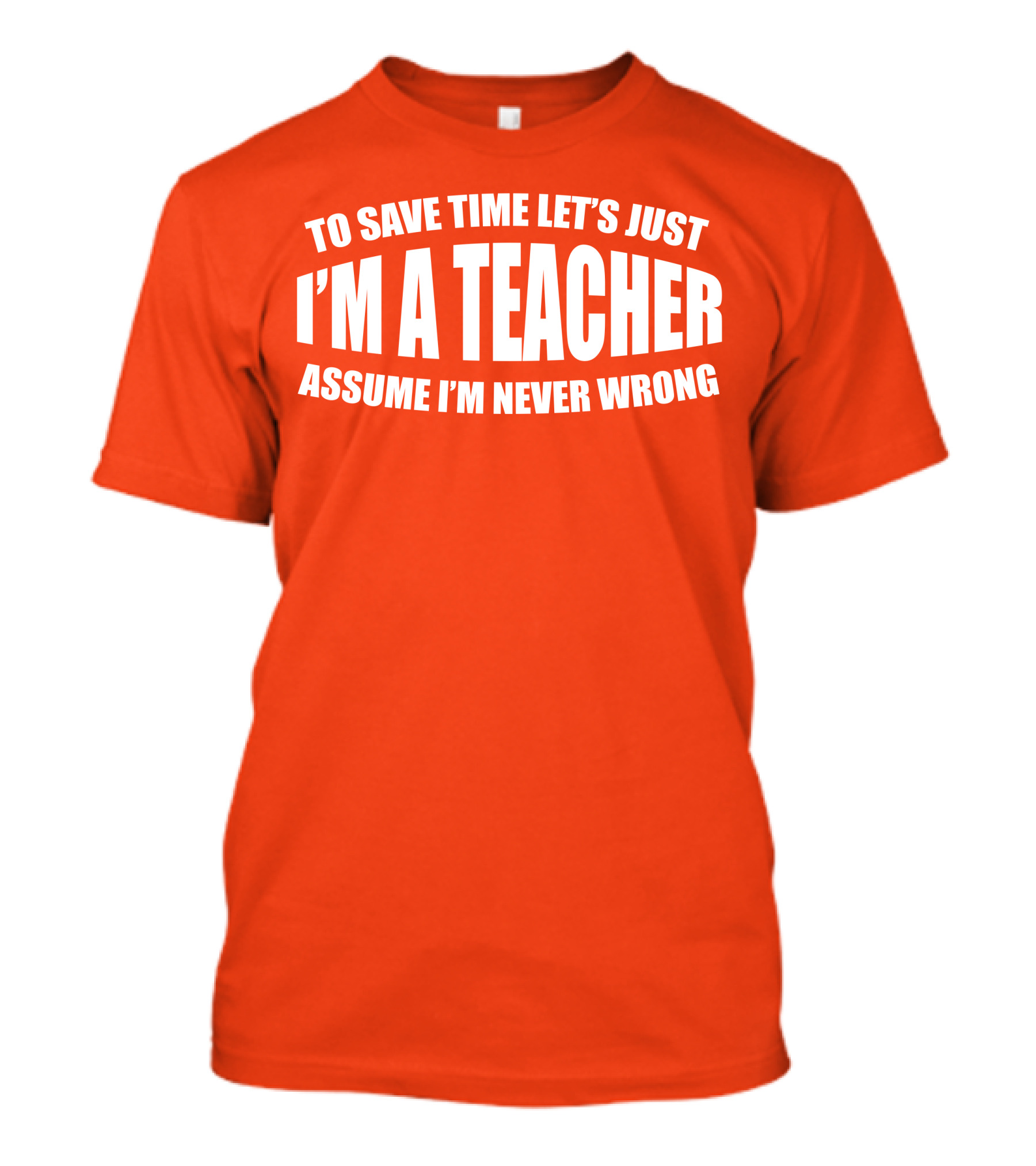 To Save Time Let's Just I'm A Teacher Assume I'm Never Wrong T-Shirt