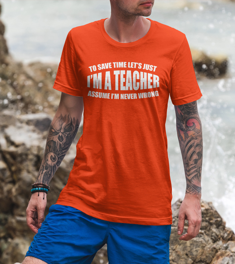 To Save Time Let's Just I'm A Teacher Assume I'm Never Wrong T-Shirt