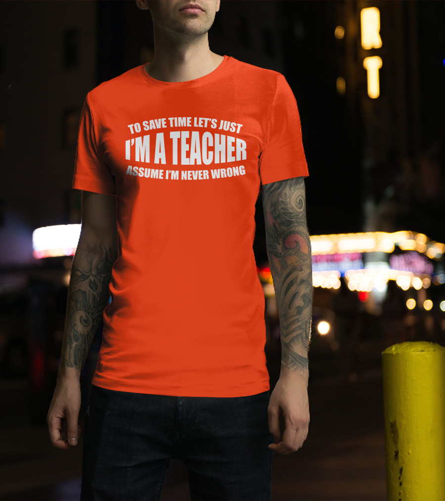 To Save Time Let's Just I'm A Teacher Assume I'm Never Wrong T-Shirt