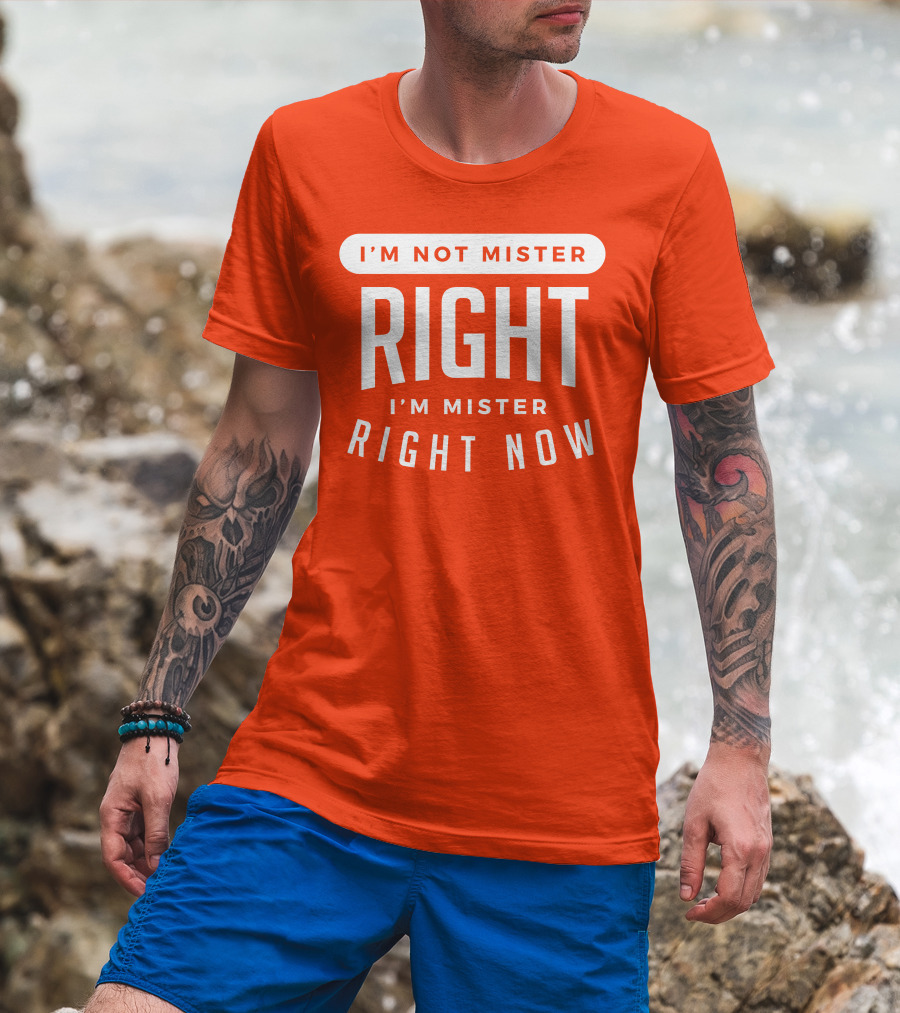 I'm Not Mister Right I'm Mister Right Now T-Shirt