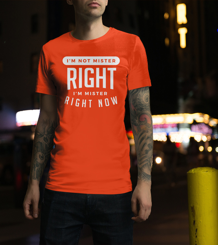 I'm Not Mister Right I'm Mister Right Now T-Shirt