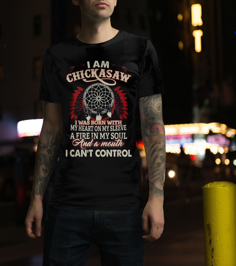 I Am Chickasaw I Was Born With My Heart On My Sleeve A Fire In My Soul And A Mouth I Can't Control T-Shirt