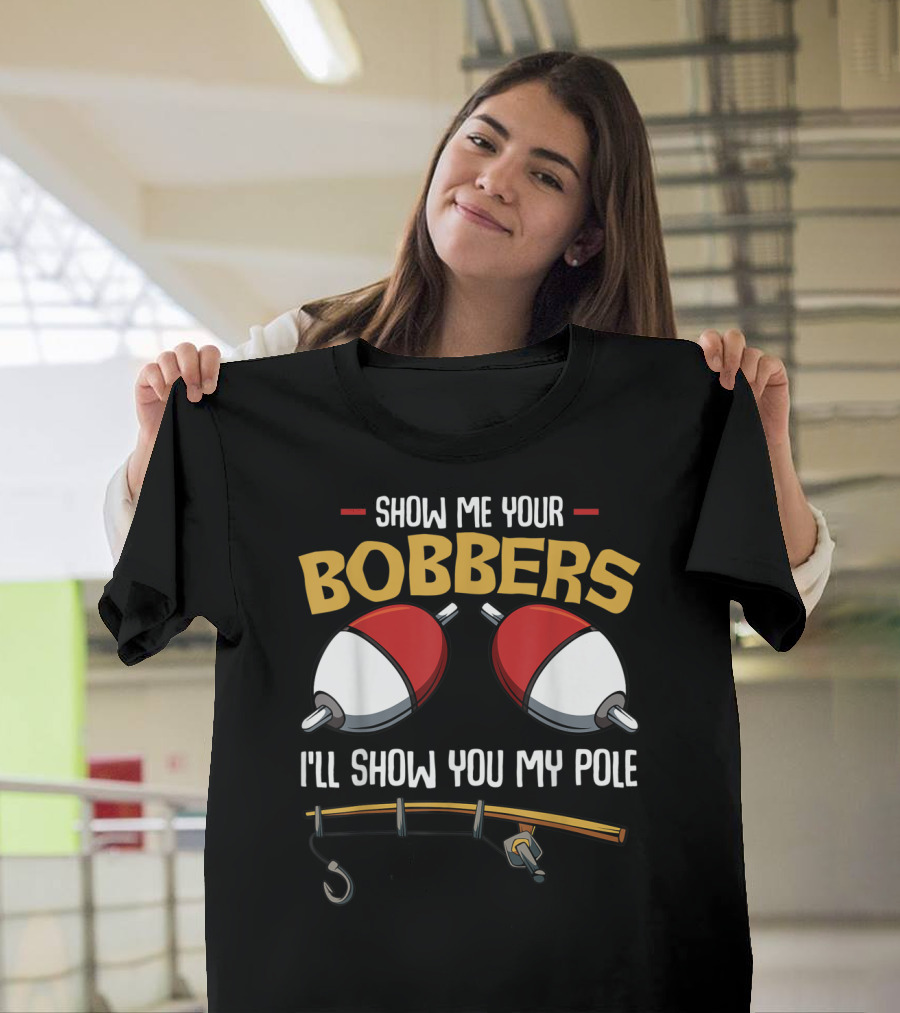 Show Me Your Bobbers I'll Show You My Pole Funny Fisherman T-Shirt