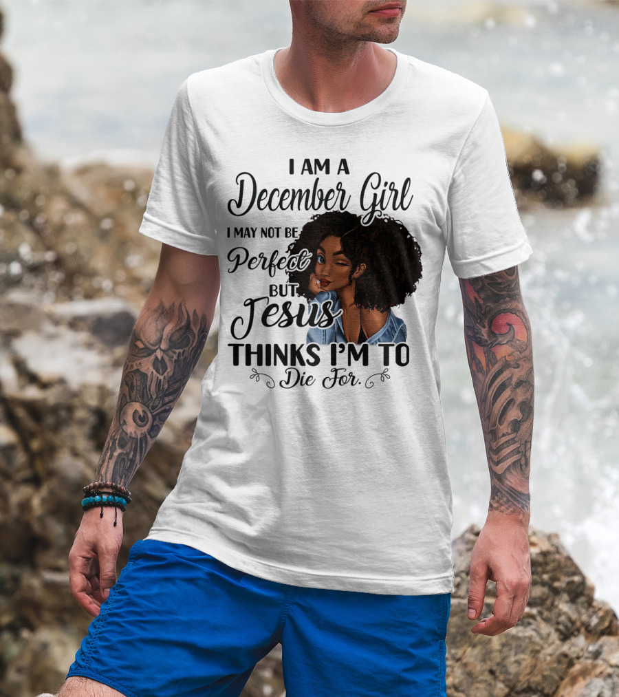 I Am A December Girl I May Not Be Perfect But Jesus Thinks I'm To Die For T-Shirt