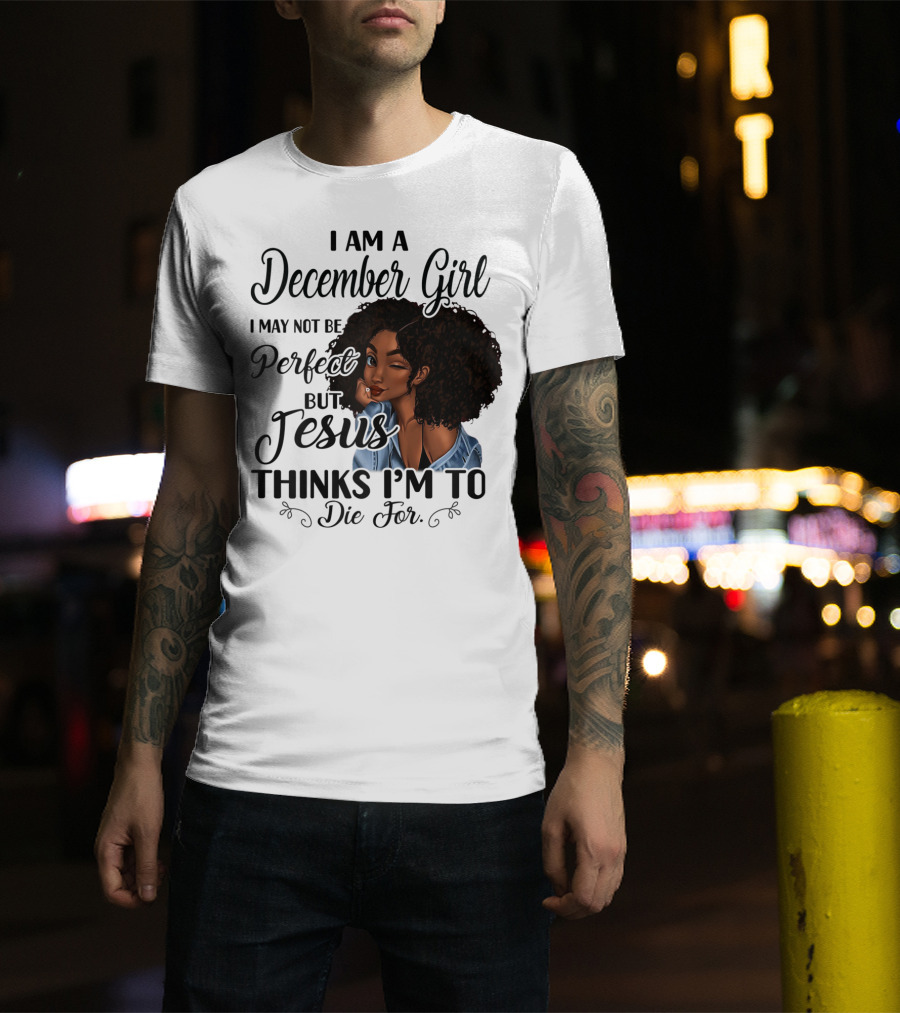 I Am A December Girl I May Not Be Perfect But Jesus Thinks I'm To Die For T-Shirt